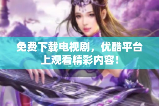 免费下载电视剧，优酷平台上观看精彩内容！