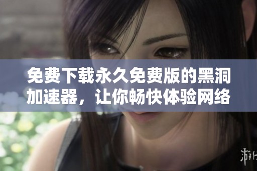 免费下载永久免费版的黑洞加速器，让你畅快体验网络加速无忧