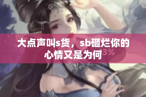 大点声叫s货，sb砸烂你的心情又是为何
