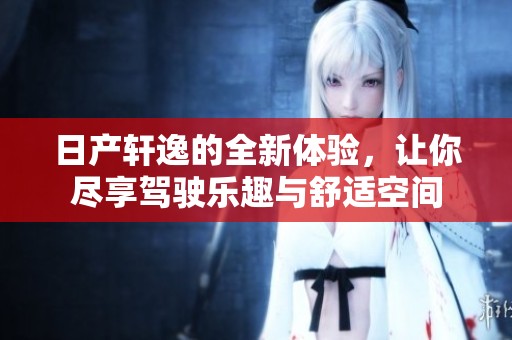 日产轩逸的全新体验，让你尽享驾驶乐趣与舒适空间