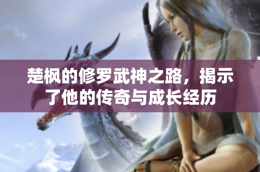 楚枫的修罗武神之路，揭示了他的传奇与成长经历