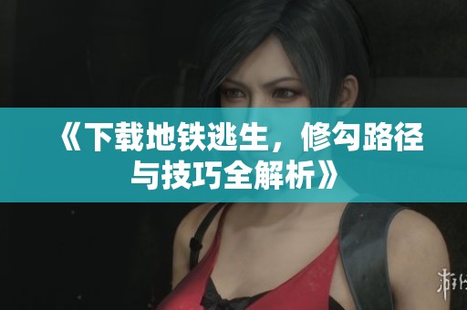 《下载地铁逃生，修勾路径与技巧全解析》