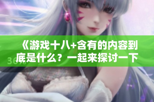 《游戏十八+含有的内容到底是什么？一起来探讨一下吧！》