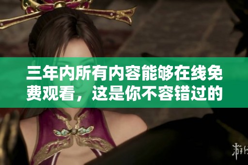 三年内所有内容能够在线免费观看，这是你不容错过的机会！