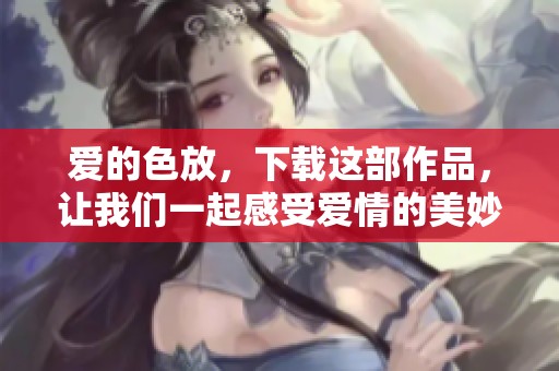 爱的色放，下载这部作品，让我们一起感受爱情的美妙与深邃