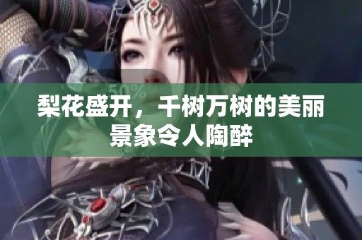 梨花盛开，千树万树的美丽景象令人陶醉
