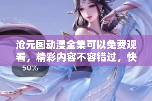 沧元图动漫全集可以免费观看，精彩内容不容错过，快来体验吧！