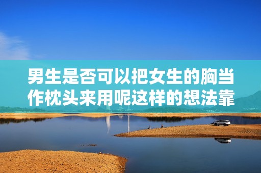 男生是否可以把女生的胸当作枕头来用呢这样的想法靠谱吗