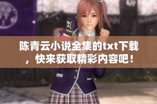 陈青云小说全集的txt下载，快来获取精彩内容吧！