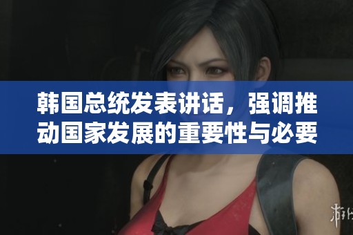韩国总统发表讲话，强调推动国家发展的重要性与必要性