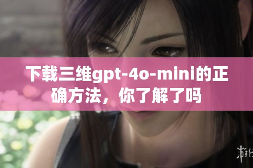 下载三维gpt-4o-mini的正确方法，你了解了吗