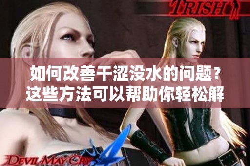 如何改善干涩没水的问题？这些方法可以帮助你轻松解决困扰。