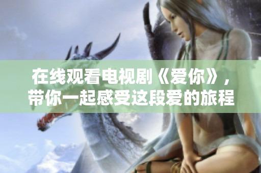 在线观看电视剧《爱你》，带你一起感受这段爱的旅程