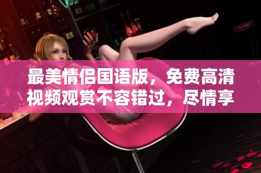 最美情侣国语版，免费高清视频观赏不容错过，尽情享受爱的甜蜜瞬间！