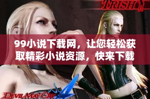 99小说下载网，让您轻松获取精彩小说资源，快来下载吧！