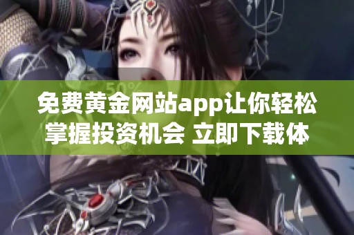 免费黄金网站app让你轻松掌握投资机会 立即下载体验无忧的交易平台