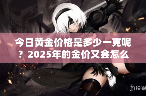 今日黄金价格是多少一克呢？2025年的金价又会怎么样呢？