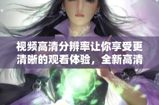 视频高清分辨率让你享受更清晰的观看体验，全新高清视频带来极致视觉享受