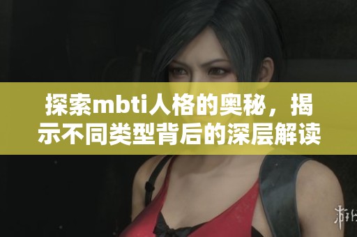 探索mbti人格的奥秘，揭示不同类型背后的深层解读