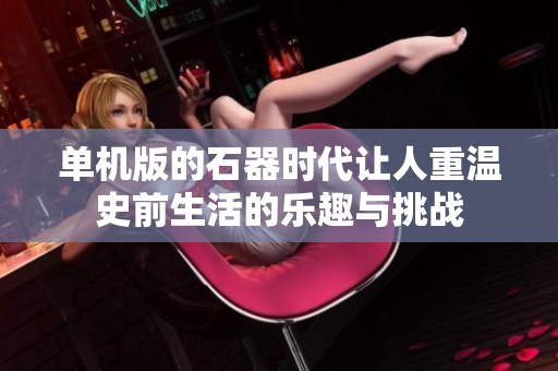单机版的石器时代让人重温史前生活的乐趣与挑战
