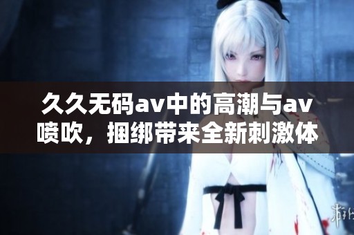 ******中的高潮与**喷吹，捆绑带来全新刺激体验