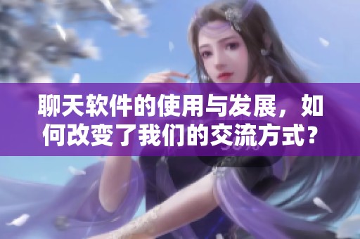 聊天软件的使用与发展，如何改变了我们的交流方式？