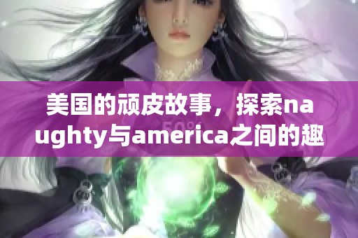 美国的顽皮故事，探索naughty与america之间的趣味互动