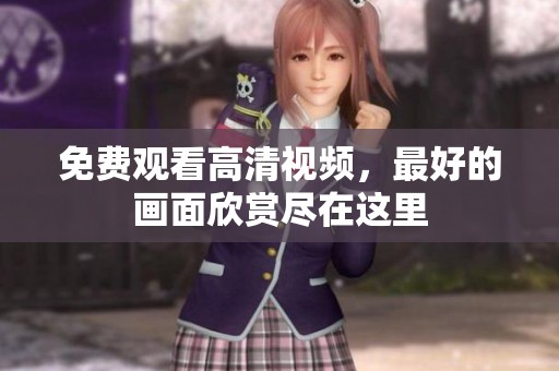 免费观看高清视频，最好的画面欣赏尽在这里