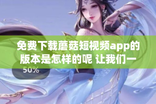 免费下载蘑菇短视频app的版本是怎样的呢 让我们一起看看吧