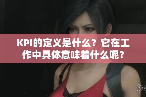 KPI的定义是什么？它在工作中具体意味着什么呢？