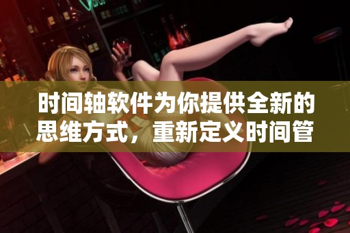 时间轴软件为你提供全新的思维方式，重新定义时间管理与事件记录方法