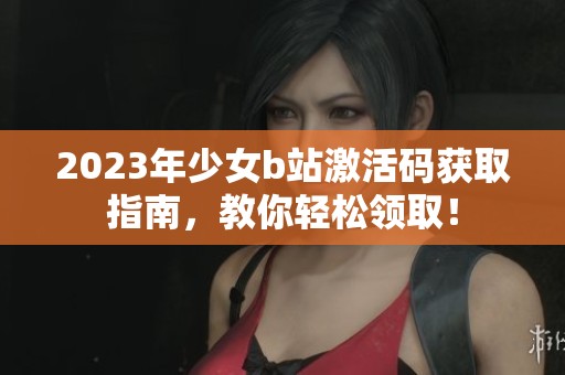 2023年少女b站激活码获取指南，教你轻松领取！