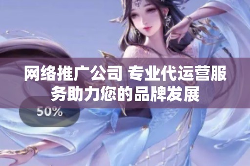 网络推广公司 专业代运营服务助力您的品牌发展
