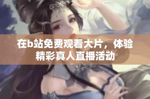 在b站免费观看大片，体验精彩真人直播活动