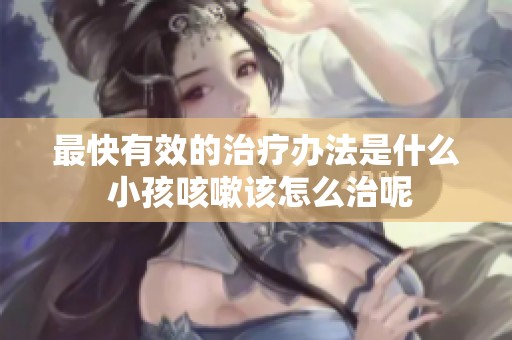 最快有效的治疗办法是什么 小孩咳嗽该怎么治呢