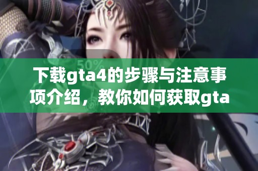 下载gta4的步骤与注意事项介绍，教你如何获取gta4游戏的完整版本