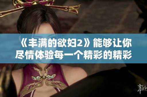 《丰满的欲妇2》能够让你尽情体验每一个精彩的精彩播放时刻