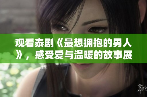 观看泰剧《最想拥抱的男人》，感受爱与温暖的故事展现