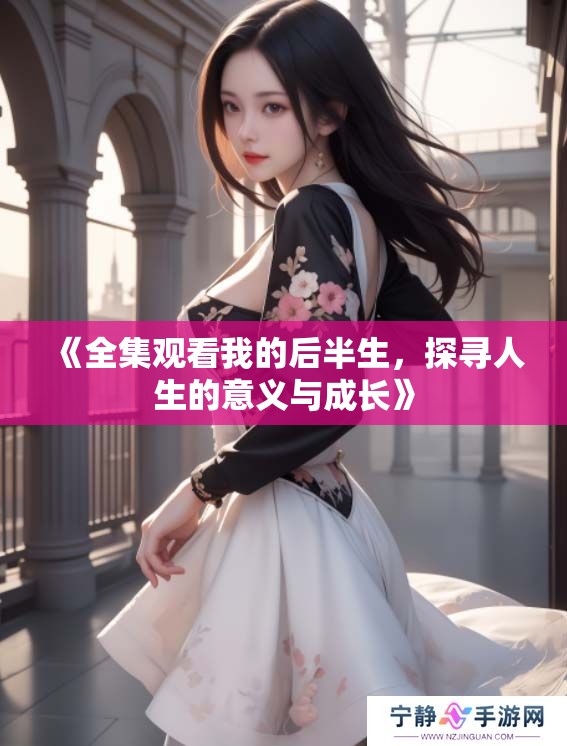 《全集观看我的后半生，探寻人生的意义与成长》