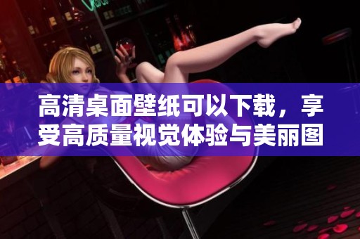 高清桌面壁纸可以下载，享受高质量视觉体验与美丽图像的独特魅力