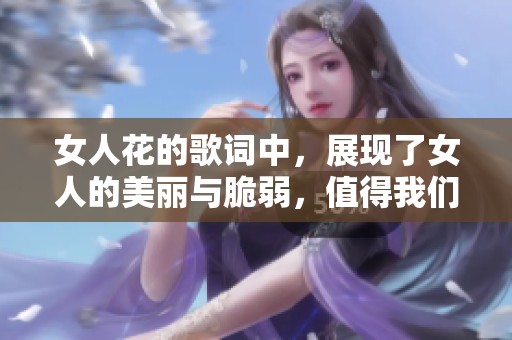 女人花的歌词中，展现了女人的美丽与脆弱，值得我们细细品味与思考。