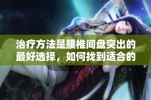 治疗方法是腰椎间盘突出的最好选择，如何找到适合的方案呢