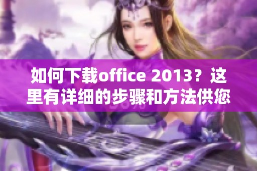 如何下载office 2013？这里有详细的步骤和方法供您参考