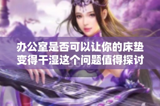 办公室是否可以让你的床垫变得干湿这个问题值得探讨