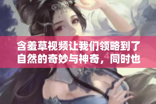 含羞草视频让我们领略到了自然的奇妙与神奇，同时也展示了植物的神秘之美。