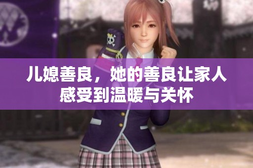 儿媳善良，她的善良让家人感受到温暖与关怀