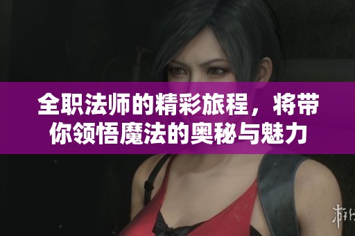 全职法师的精彩旅程，将带你领悟魔法的奥秘与魅力