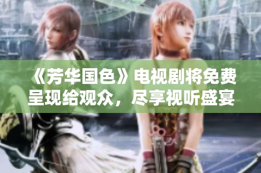 《芳华国色》电视剧将免费呈现给观众，尽享视听盛宴