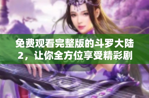 免费观看完整版的斗罗大陆2，让你全方位享受精彩剧情与人物塑造