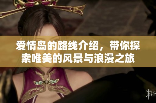 爱情岛的路线介绍，带你探索唯美的风景与浪漫之旅